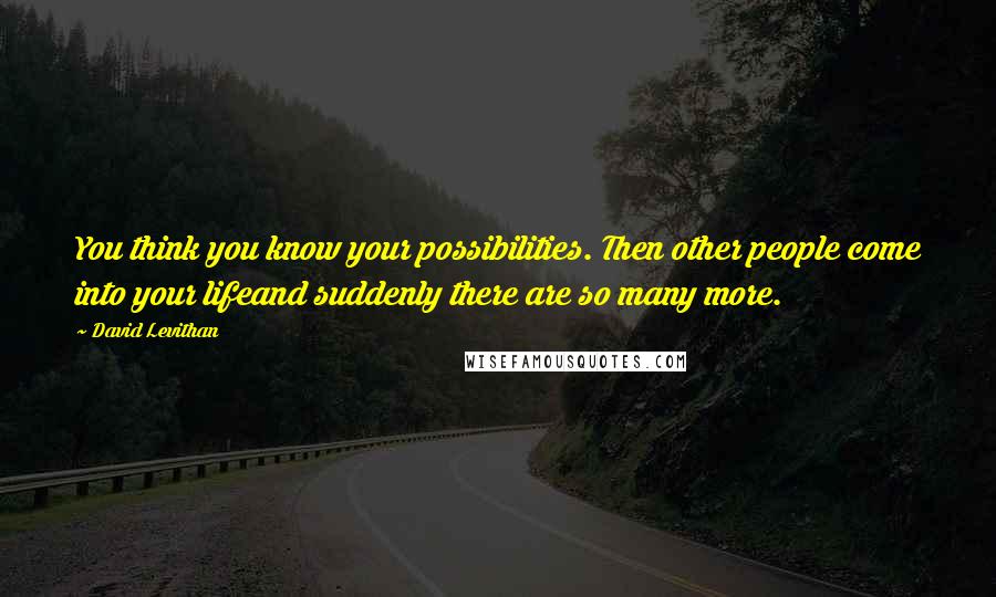 David Levithan Quotes: You think you know your possibilities. Then other people come into your lifeand suddenly there are so many more.