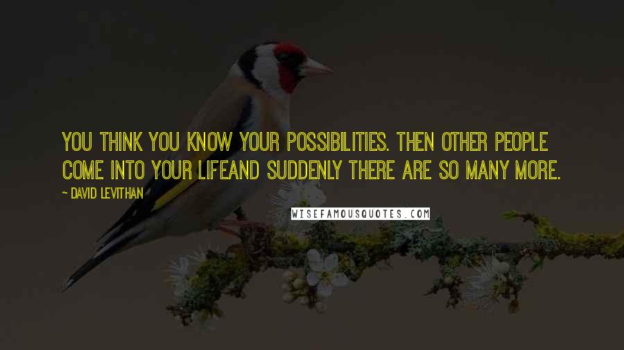 David Levithan Quotes: You think you know your possibilities. Then other people come into your lifeand suddenly there are so many more.