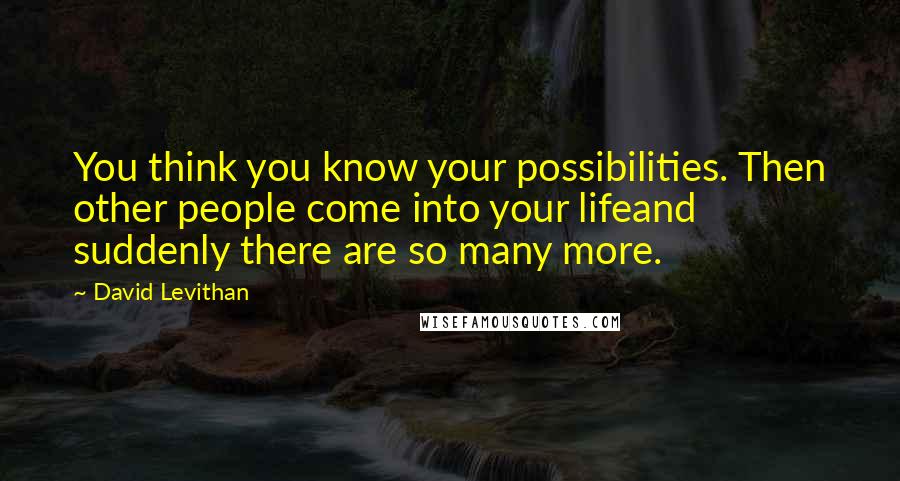 David Levithan Quotes: You think you know your possibilities. Then other people come into your lifeand suddenly there are so many more.
