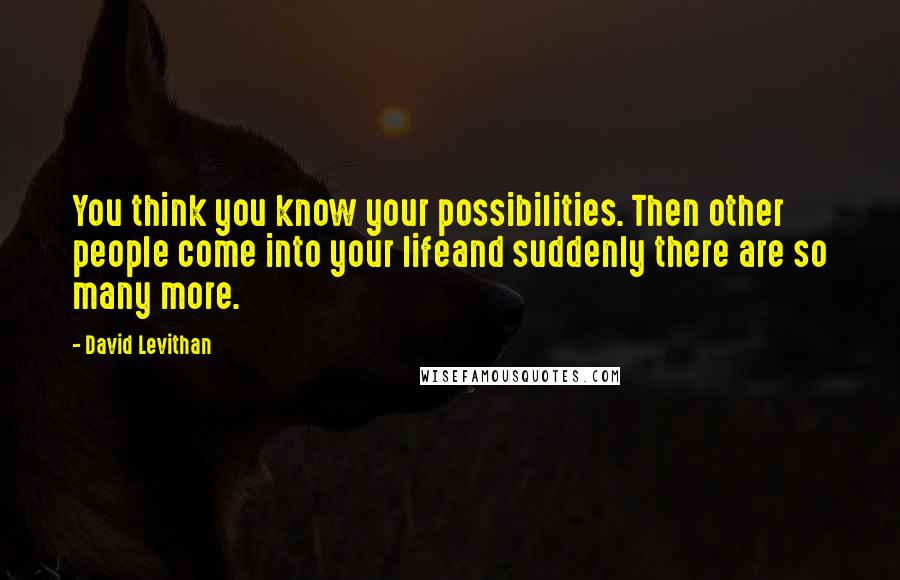 David Levithan Quotes: You think you know your possibilities. Then other people come into your lifeand suddenly there are so many more.