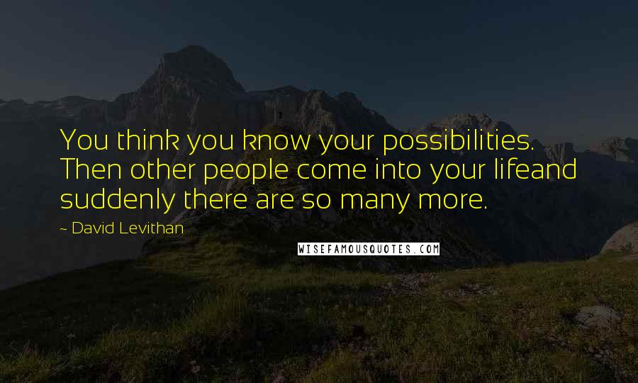 David Levithan Quotes: You think you know your possibilities. Then other people come into your lifeand suddenly there are so many more.