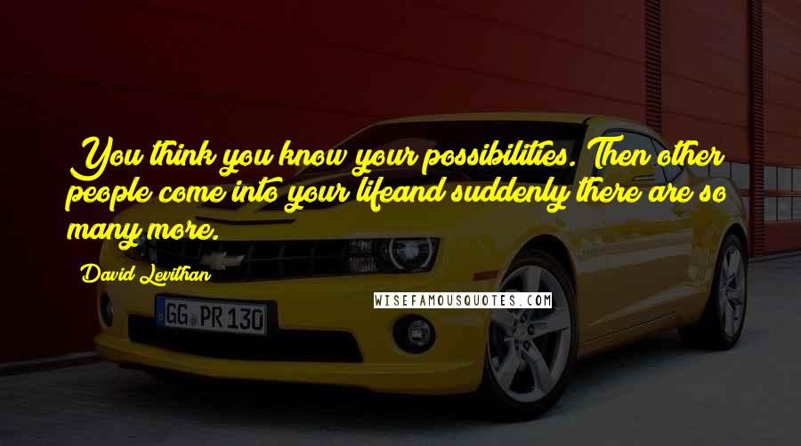 David Levithan Quotes: You think you know your possibilities. Then other people come into your lifeand suddenly there are so many more.