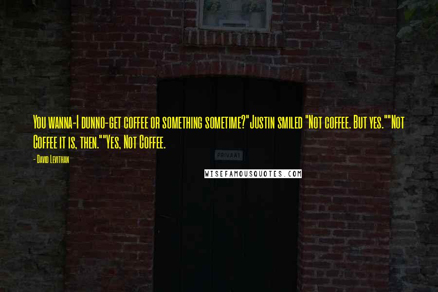 David Levithan Quotes: You wanna-I dunno-get coffee or something sometime?"Justin smiled "Not coffee. But yes.""Not Coffee it is, then.""Yes, Not Coffee.