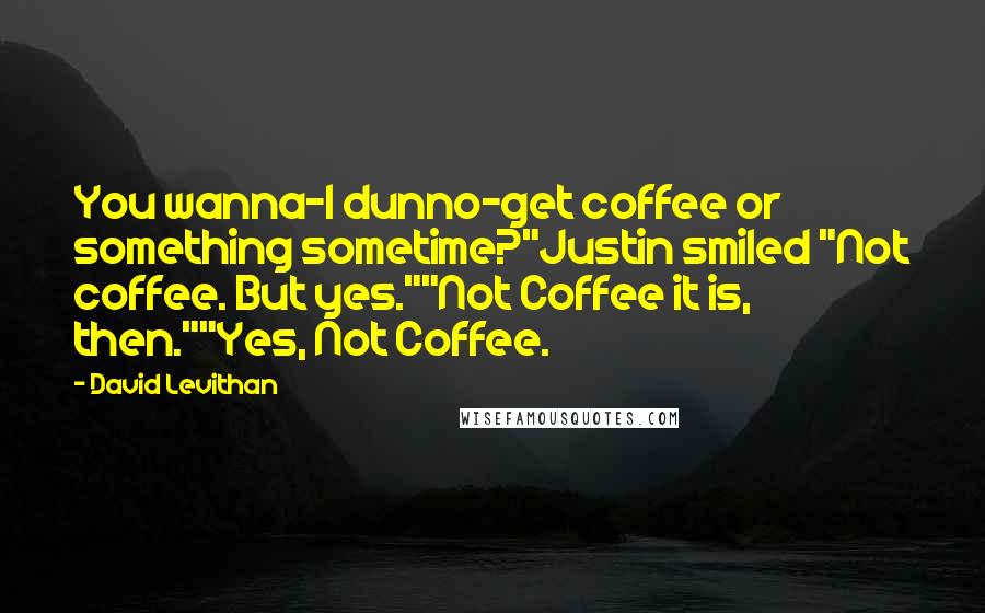 David Levithan Quotes: You wanna-I dunno-get coffee or something sometime?"Justin smiled "Not coffee. But yes.""Not Coffee it is, then.""Yes, Not Coffee.