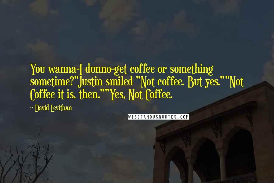 David Levithan Quotes: You wanna-I dunno-get coffee or something sometime?"Justin smiled "Not coffee. But yes.""Not Coffee it is, then.""Yes, Not Coffee.
