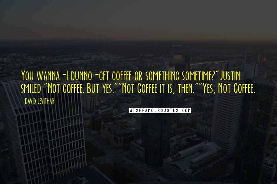 David Levithan Quotes: You wanna-I dunno-get coffee or something sometime?"Justin smiled "Not coffee. But yes.""Not Coffee it is, then.""Yes, Not Coffee.