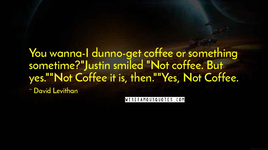 David Levithan Quotes: You wanna-I dunno-get coffee or something sometime?"Justin smiled "Not coffee. But yes.""Not Coffee it is, then.""Yes, Not Coffee.