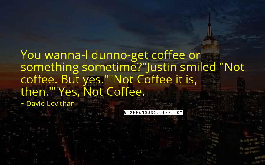 David Levithan Quotes: You wanna-I dunno-get coffee or something sometime?"Justin smiled "Not coffee. But yes.""Not Coffee it is, then.""Yes, Not Coffee.