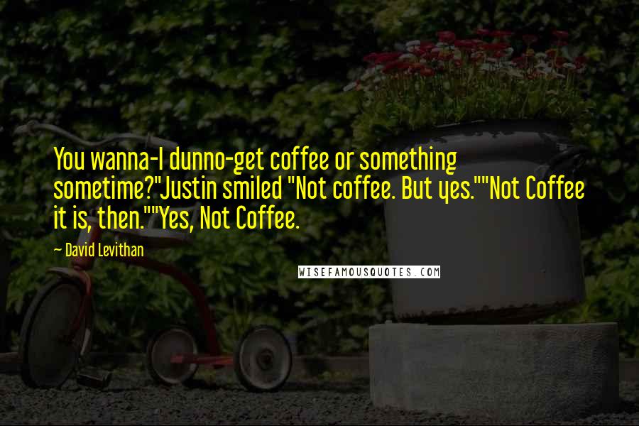 David Levithan Quotes: You wanna-I dunno-get coffee or something sometime?"Justin smiled "Not coffee. But yes.""Not Coffee it is, then.""Yes, Not Coffee.