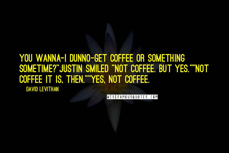 David Levithan Quotes: You wanna-I dunno-get coffee or something sometime?"Justin smiled "Not coffee. But yes.""Not Coffee it is, then.""Yes, Not Coffee.