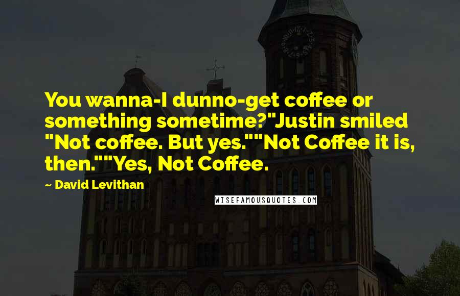 David Levithan Quotes: You wanna-I dunno-get coffee or something sometime?"Justin smiled "Not coffee. But yes.""Not Coffee it is, then.""Yes, Not Coffee.