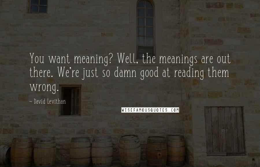David Levithan Quotes: You want meaning? Well, the meanings are out there. We're just so damn good at reading them wrong.