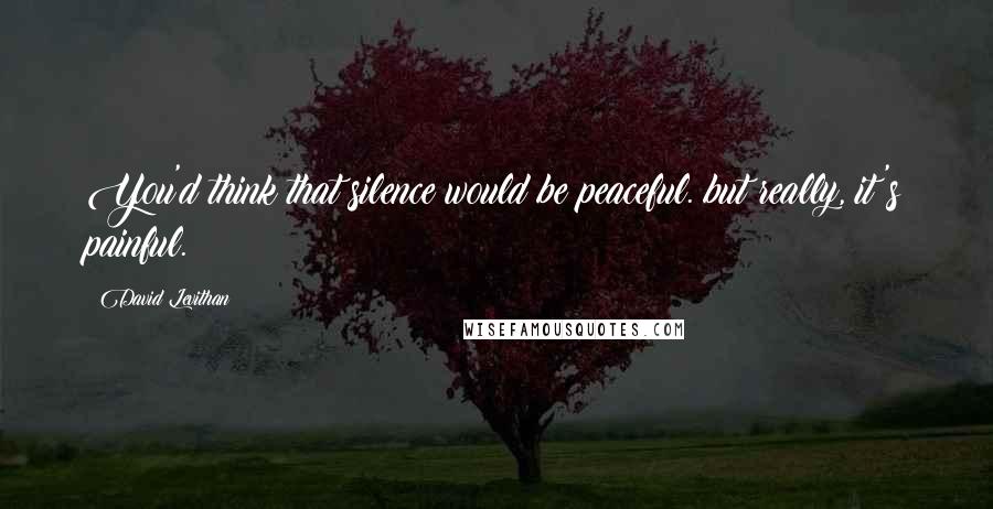David Levithan Quotes: You'd think that silence would be peaceful. but really, it's painful.