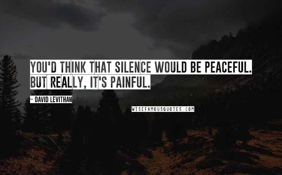 David Levithan Quotes: You'd think that silence would be peaceful. but really, it's painful.