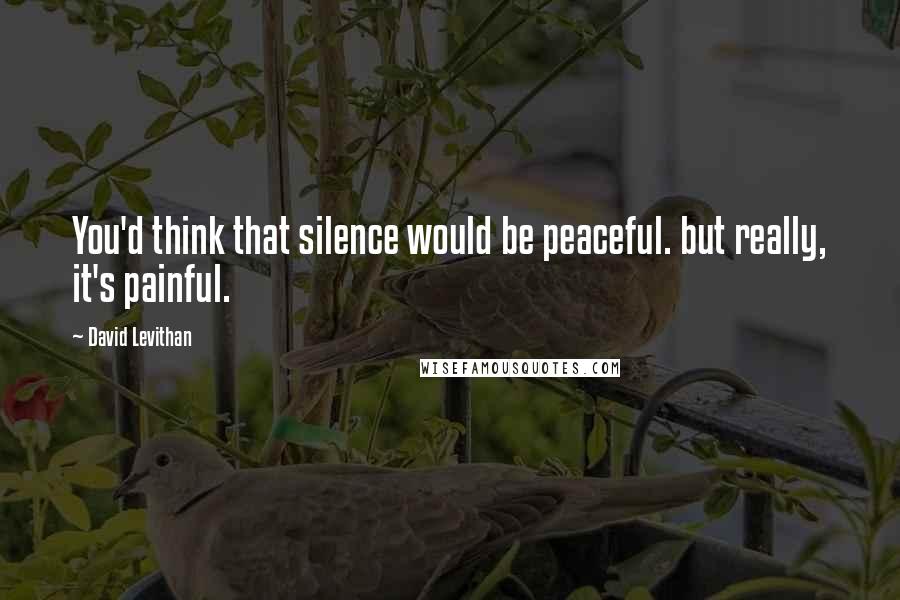 David Levithan Quotes: You'd think that silence would be peaceful. but really, it's painful.