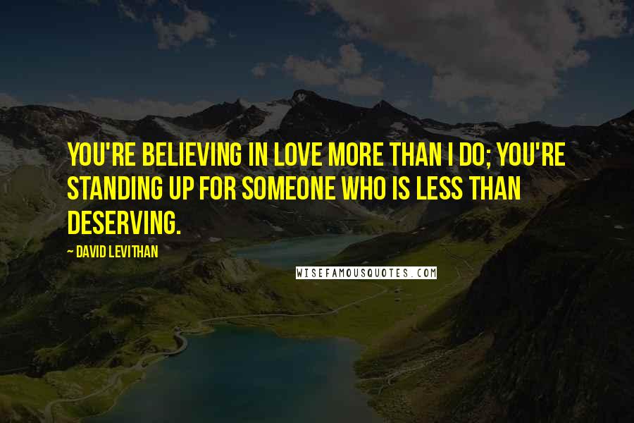 David Levithan Quotes: You're believing in love more than I do; you're standing up for someone who is less than deserving.