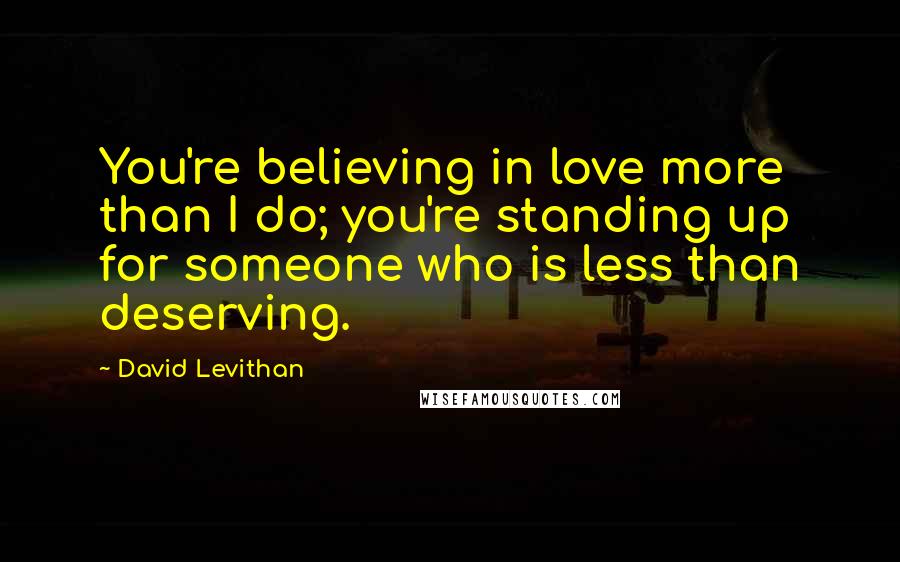 David Levithan Quotes: You're believing in love more than I do; you're standing up for someone who is less than deserving.