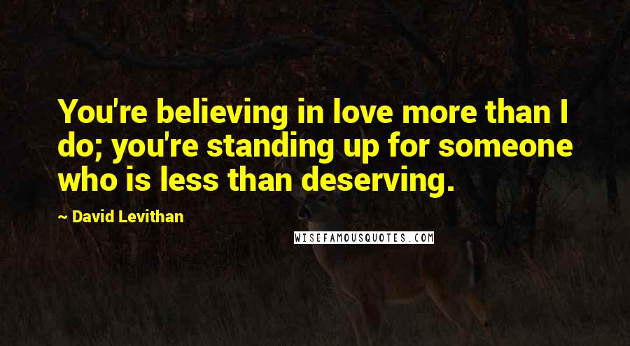 David Levithan Quotes: You're believing in love more than I do; you're standing up for someone who is less than deserving.