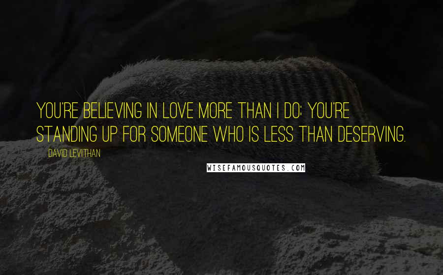 David Levithan Quotes: You're believing in love more than I do; you're standing up for someone who is less than deserving.