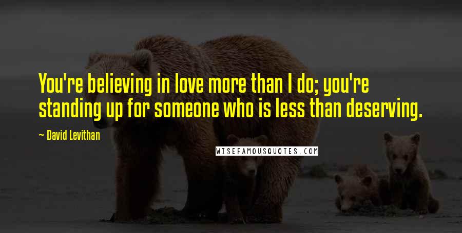 David Levithan Quotes: You're believing in love more than I do; you're standing up for someone who is less than deserving.