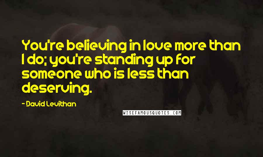 David Levithan Quotes: You're believing in love more than I do; you're standing up for someone who is less than deserving.