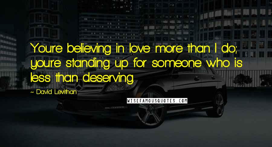 David Levithan Quotes: You're believing in love more than I do; you're standing up for someone who is less than deserving.