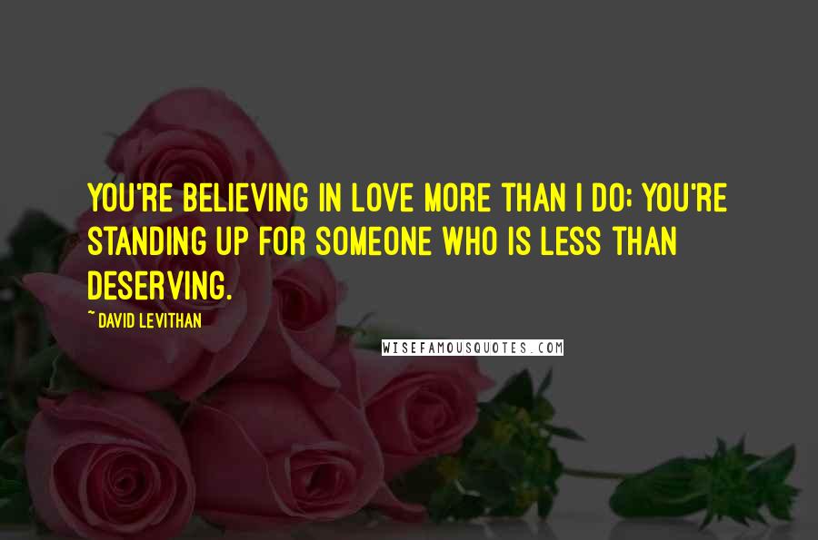 David Levithan Quotes: You're believing in love more than I do; you're standing up for someone who is less than deserving.