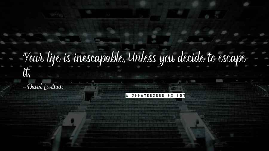 David Levithan Quotes: Your life is inescapable. Unless you decide to escape it.