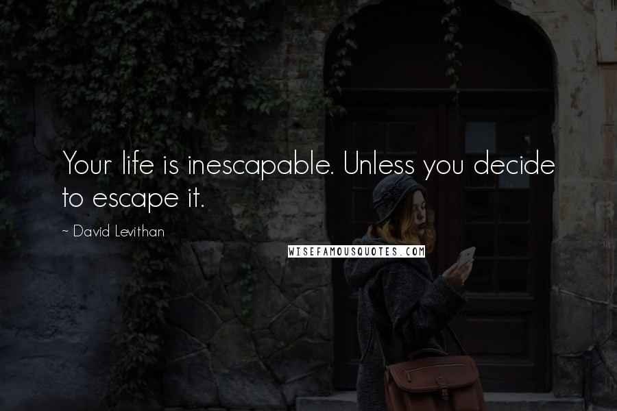 David Levithan Quotes: Your life is inescapable. Unless you decide to escape it.