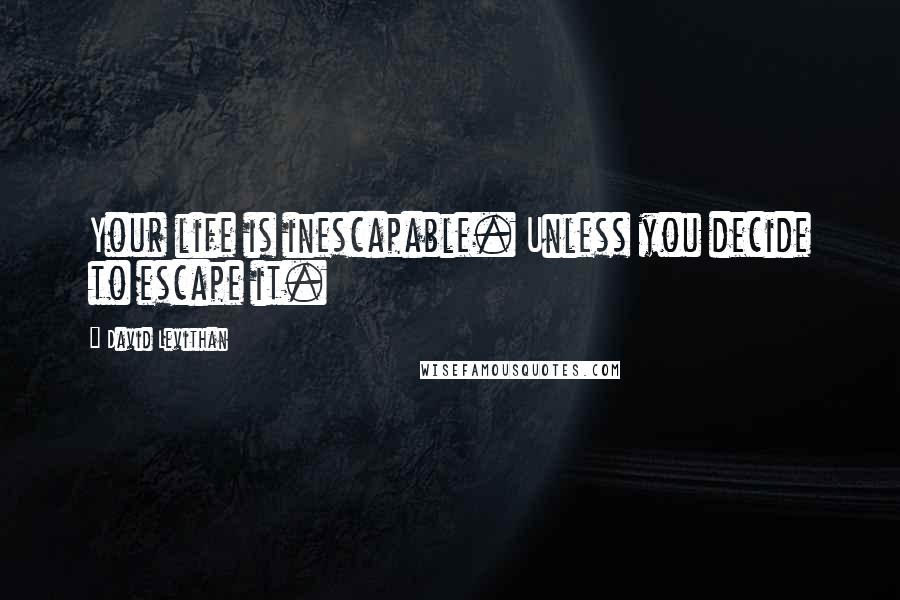 David Levithan Quotes: Your life is inescapable. Unless you decide to escape it.