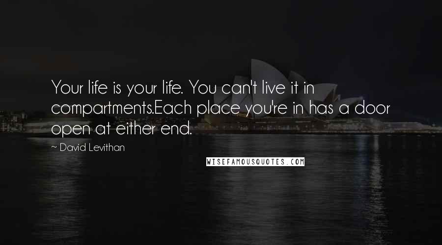 David Levithan Quotes: Your life is your life. You can't live it in compartments.Each place you're in has a door open at either end.