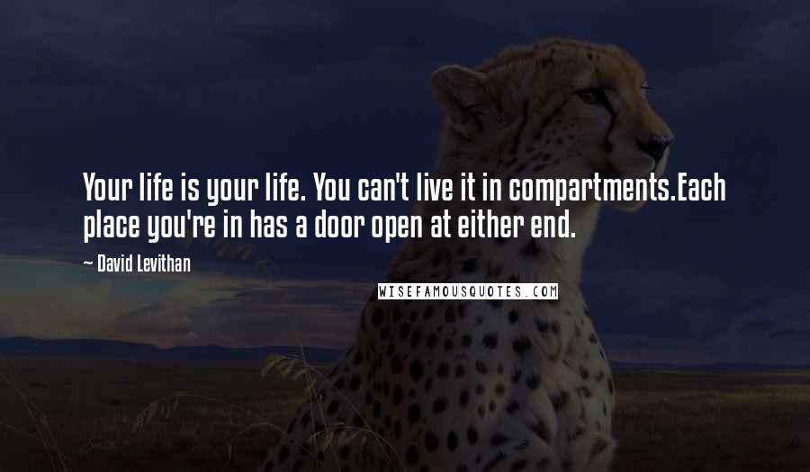 David Levithan Quotes: Your life is your life. You can't live it in compartments.Each place you're in has a door open at either end.