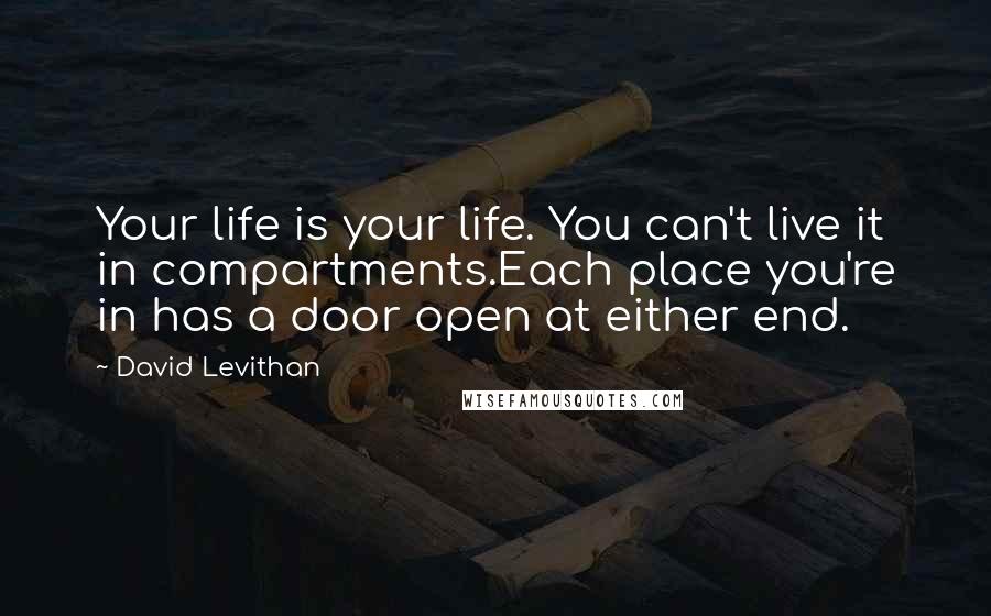 David Levithan Quotes: Your life is your life. You can't live it in compartments.Each place you're in has a door open at either end.