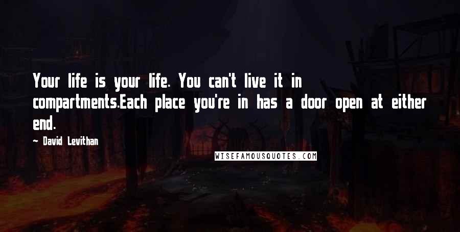 David Levithan Quotes: Your life is your life. You can't live it in compartments.Each place you're in has a door open at either end.