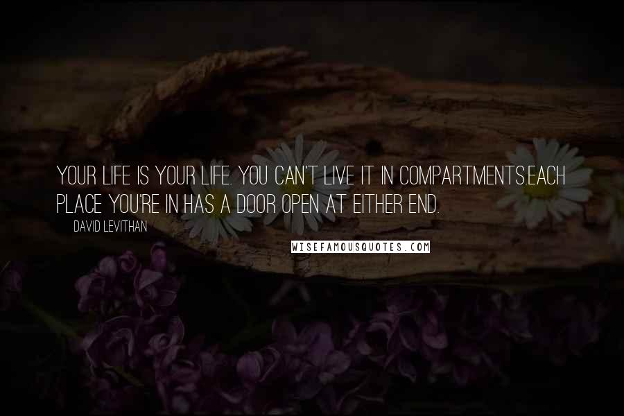 David Levithan Quotes: Your life is your life. You can't live it in compartments.Each place you're in has a door open at either end.