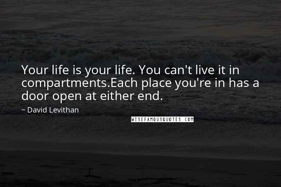 David Levithan Quotes: Your life is your life. You can't live it in compartments.Each place you're in has a door open at either end.