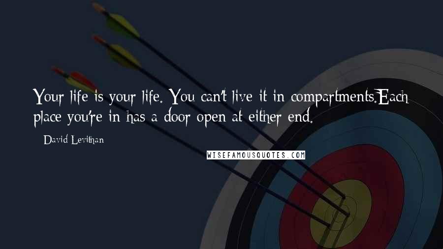 David Levithan Quotes: Your life is your life. You can't live it in compartments.Each place you're in has a door open at either end.