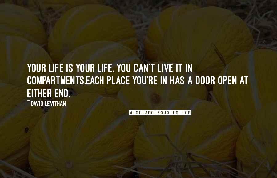 David Levithan Quotes: Your life is your life. You can't live it in compartments.Each place you're in has a door open at either end.