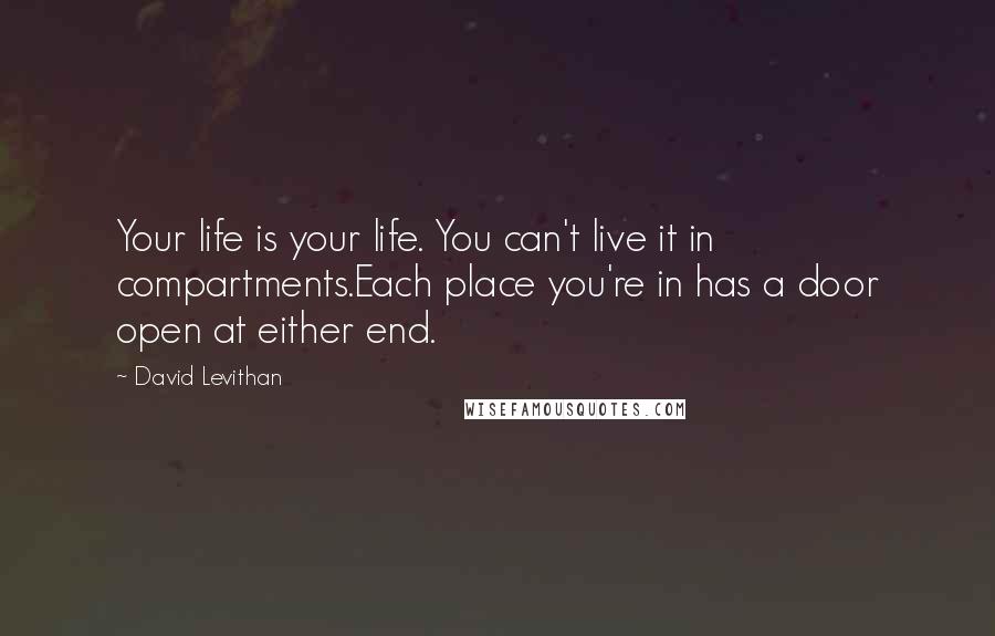 David Levithan Quotes: Your life is your life. You can't live it in compartments.Each place you're in has a door open at either end.