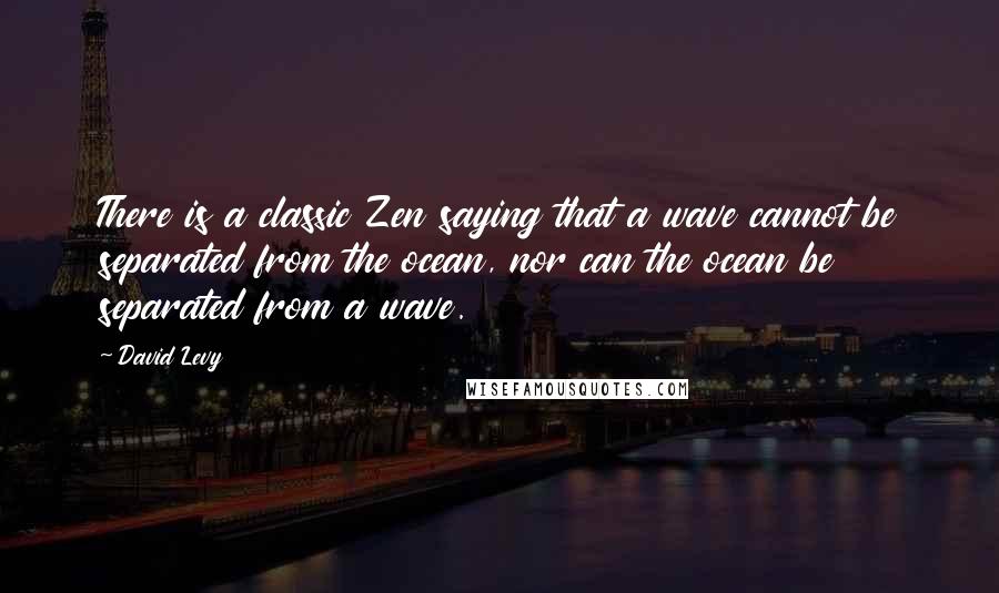 David Levy Quotes: There is a classic Zen saying that a wave cannot be separated from the ocean, nor can the ocean be separated from a wave.