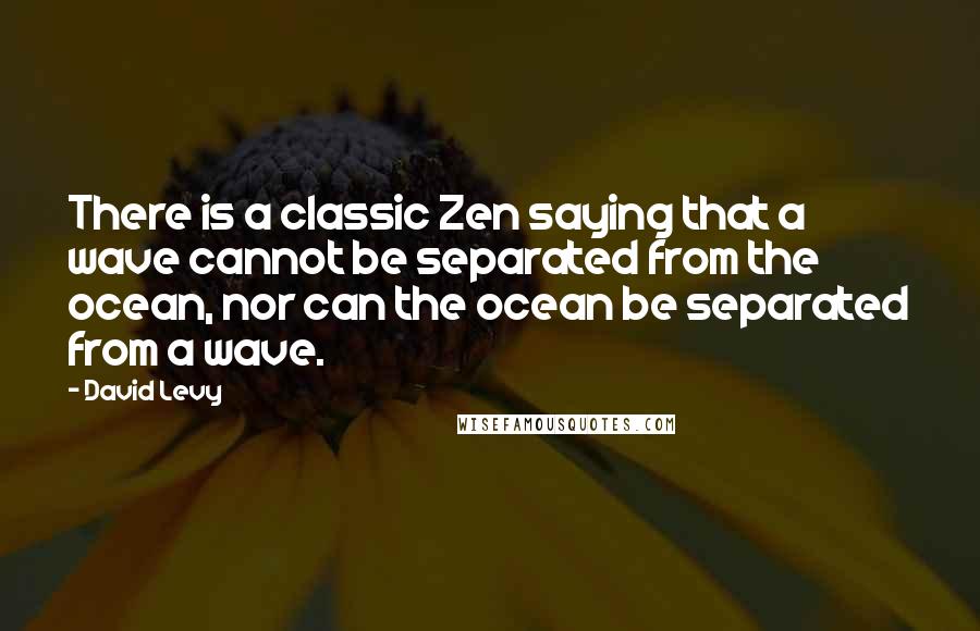 David Levy Quotes: There is a classic Zen saying that a wave cannot be separated from the ocean, nor can the ocean be separated from a wave.