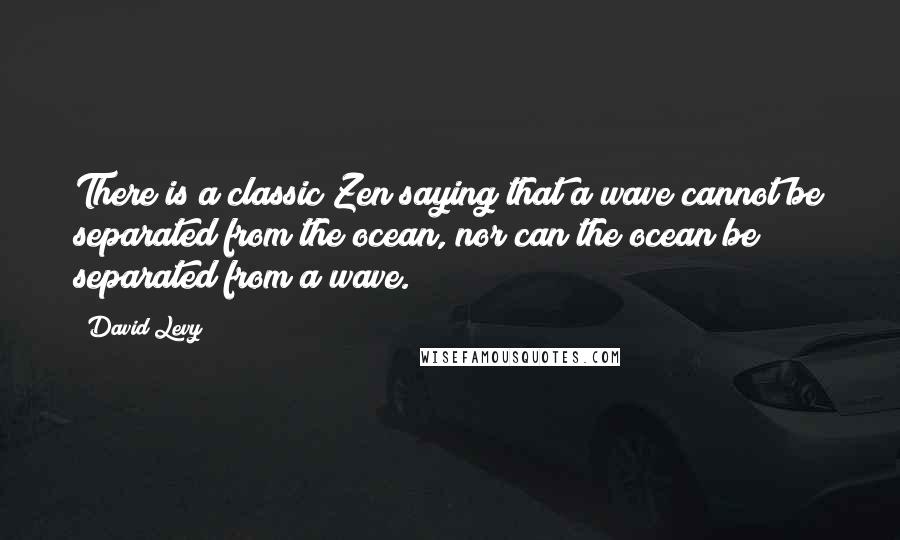 David Levy Quotes: There is a classic Zen saying that a wave cannot be separated from the ocean, nor can the ocean be separated from a wave.