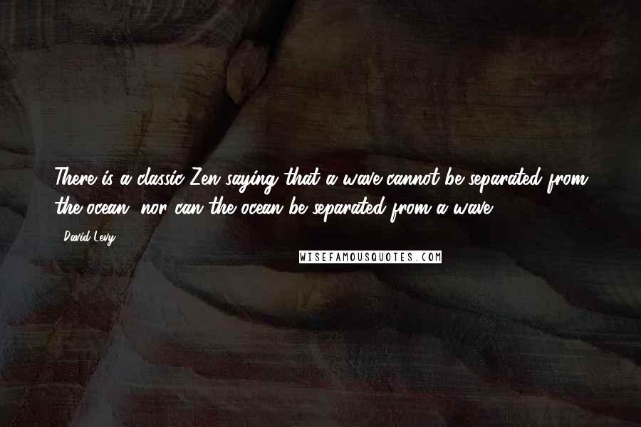 David Levy Quotes: There is a classic Zen saying that a wave cannot be separated from the ocean, nor can the ocean be separated from a wave.