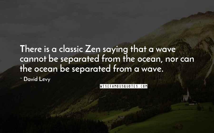 David Levy Quotes: There is a classic Zen saying that a wave cannot be separated from the ocean, nor can the ocean be separated from a wave.