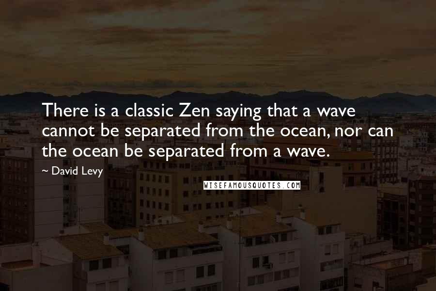 David Levy Quotes: There is a classic Zen saying that a wave cannot be separated from the ocean, nor can the ocean be separated from a wave.