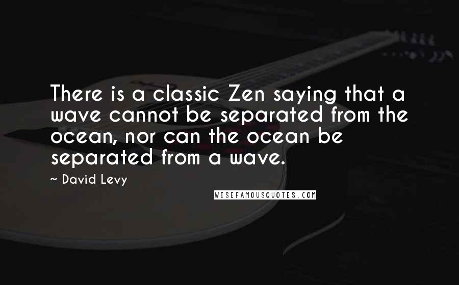 David Levy Quotes: There is a classic Zen saying that a wave cannot be separated from the ocean, nor can the ocean be separated from a wave.