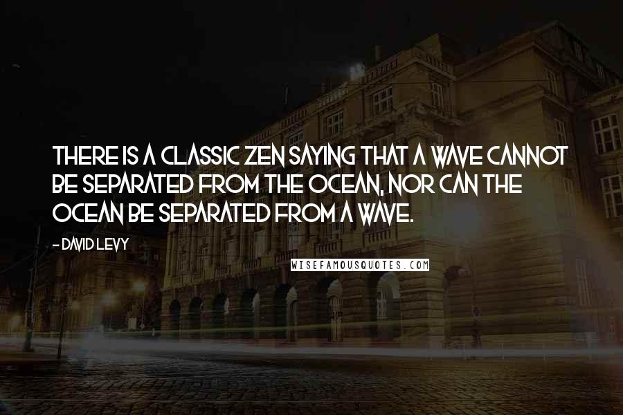 David Levy Quotes: There is a classic Zen saying that a wave cannot be separated from the ocean, nor can the ocean be separated from a wave.