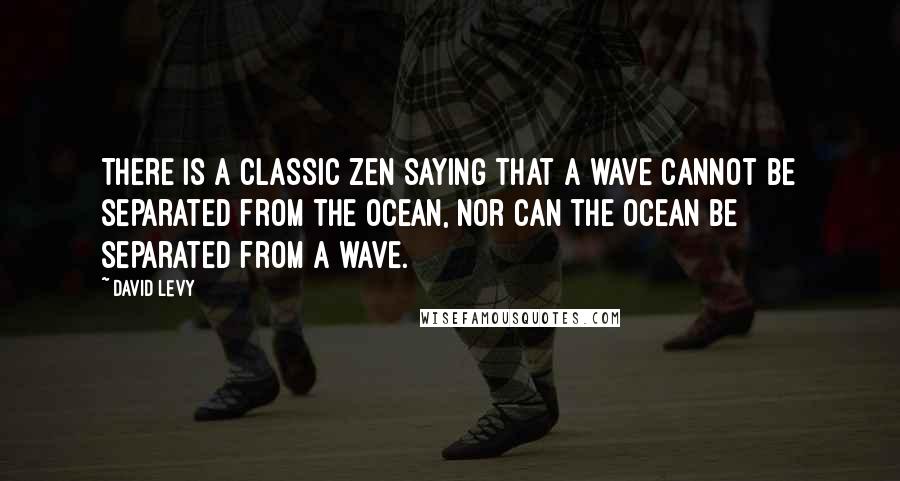 David Levy Quotes: There is a classic Zen saying that a wave cannot be separated from the ocean, nor can the ocean be separated from a wave.