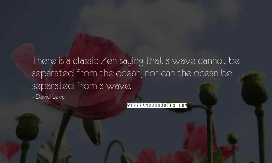 David Levy Quotes: There is a classic Zen saying that a wave cannot be separated from the ocean, nor can the ocean be separated from a wave.