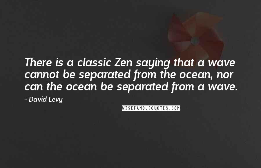 David Levy Quotes: There is a classic Zen saying that a wave cannot be separated from the ocean, nor can the ocean be separated from a wave.